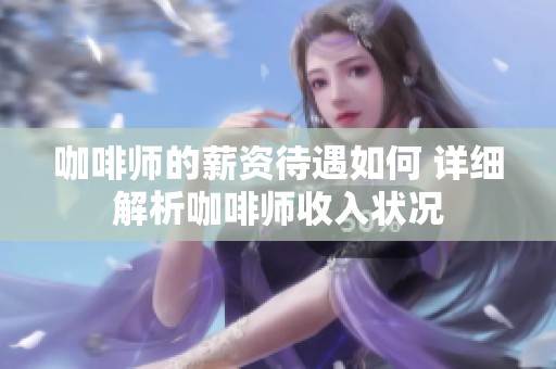 咖啡师的薪资待遇如何 详细解析咖啡师收入状况