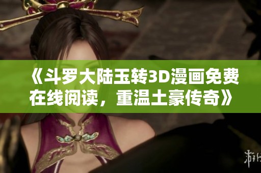 《斗罗大陆玉转3D漫画免费在线阅读，重温土豪传奇》