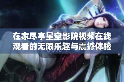 在家尽享星空影院视频在线观看的无限乐趣与震撼体验