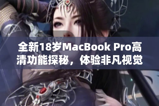 全新18岁MacBook Pro高清功能探秘，体验非凡视觉盛宴