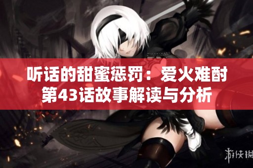 听话的甜蜜惩罚：爱火难酎第43话故事解读与分析