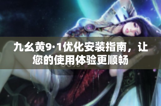 九幺黄9·1优化安装指南，让您的使用体验更顺畅