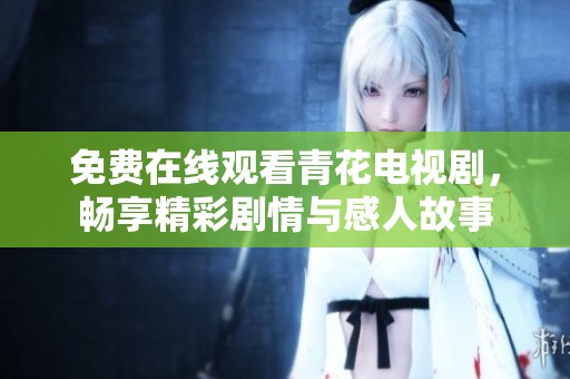 免费在线观看青花电视剧，畅享精彩剧情与感人故事