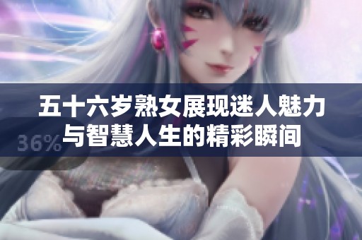 五十六岁熟女展现迷人魅力与智慧人生的精彩瞬间
