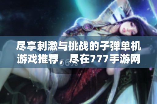 尽享刺激与挑战的子弹单机游戏推荐，尽在777手游网