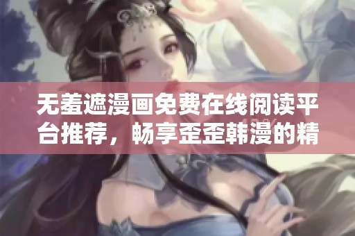 无羞遮漫画免费在线阅读平台推荐，畅享歪歪韩漫的精彩内容