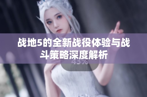 战地5的全新战役体验与战斗策略深度解析