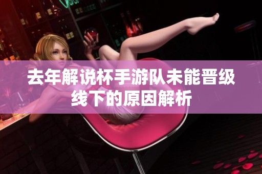 去年解说杯手游队未能晋级线下的原因解析