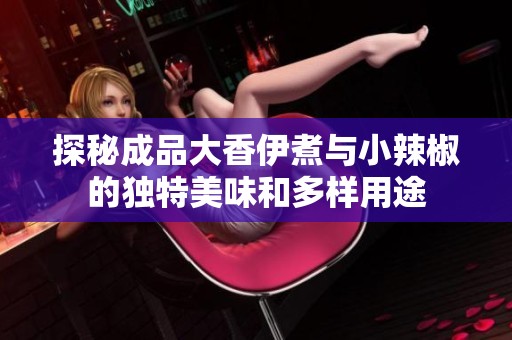 探秘成品大香伊煮与小辣椒的独特美味和多样用途