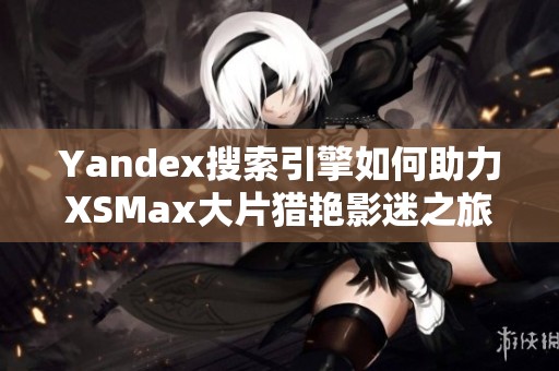 Yandex搜索引擎如何助力XSMax大片猎艳影迷之旅