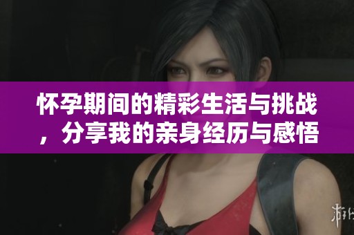 怀孕期间的精彩生活与挑战，分享我的亲身经历与感悟