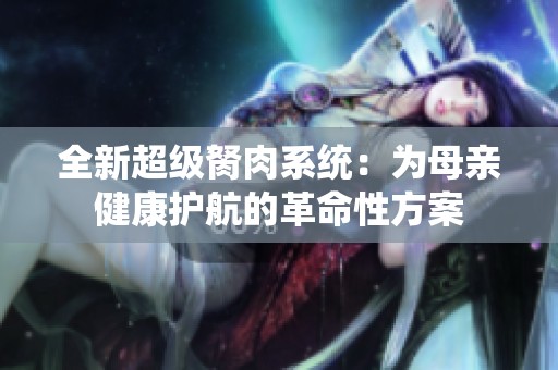 全新超级胬肉系统：为母亲健康护航的革命性方案
