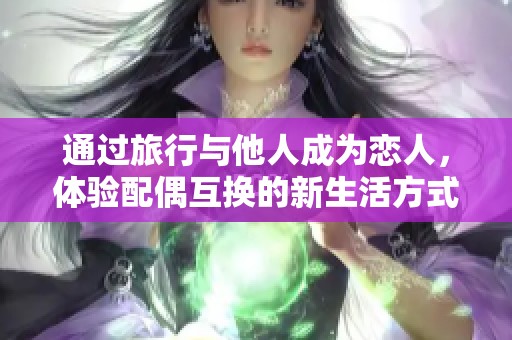 通过旅行与他人成为恋人，体验配偶互换的新生活方式