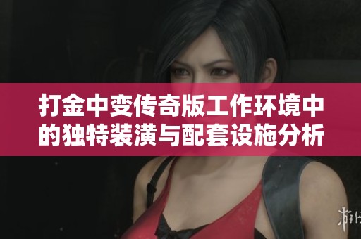 打金中变传奇版工作环境中的独特装潢与配套设施分析