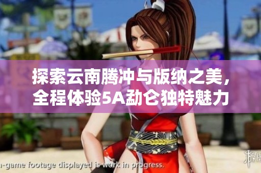 探索云南腾冲与版纳之美，全程体验5A勐仑独特魅力