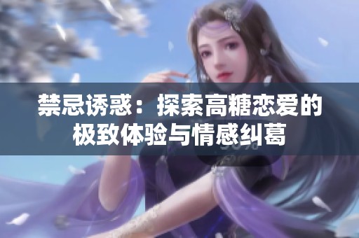 禁忌诱惑：探索高糖恋爱的极致体验与情感纠葛