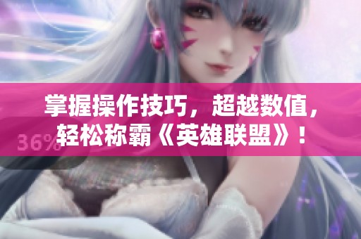 掌握操作技巧，超越数值，轻松称霸《英雄联盟》！
