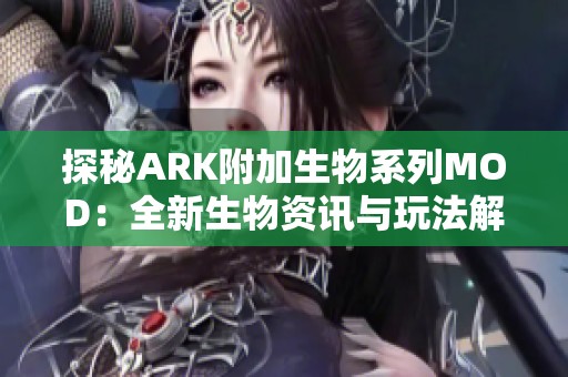 探秘ARK附加生物系列MOD：全新生物资讯与玩法解析