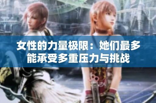 女性的力量极限：她们最多能承受多重压力与挑战