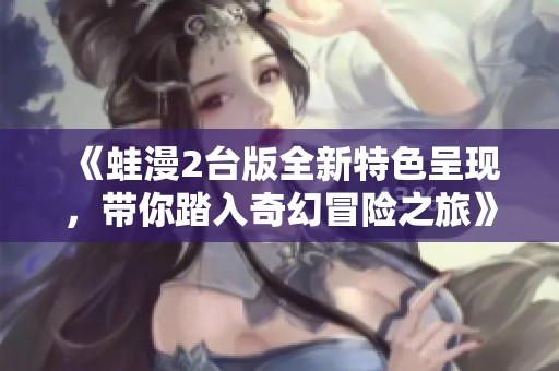 《蛙漫2台版全新特色呈现，带你踏入奇幻冒险之旅》