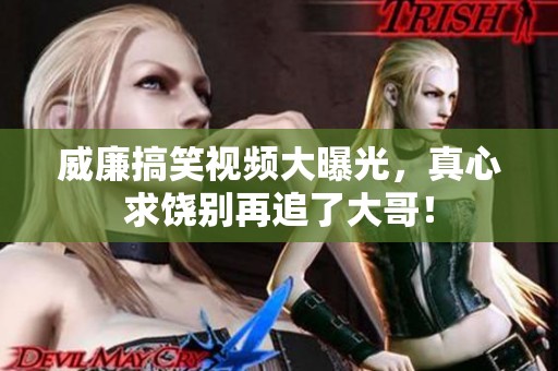 威廉搞笑视频大曝光，真心求饶别再追了大哥！