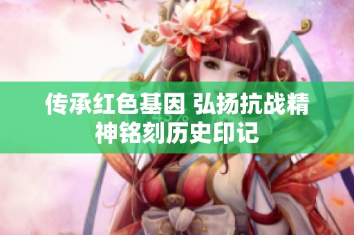 传承红色基因 弘扬抗战精神铭刻历史印记