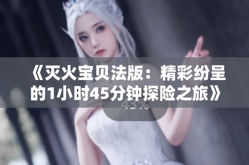 《灭火宝贝法版：精彩纷呈的1小时45分钟探险之旅》