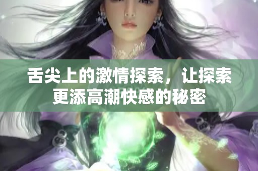 舌尖上的激情探索，让探索更添高潮快感的秘密
