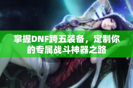 掌握DNF跨五装备，定制你的专属战斗神器之路