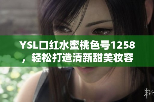 YSL口红水蜜桃色号1258，轻松打造清新甜美妆容