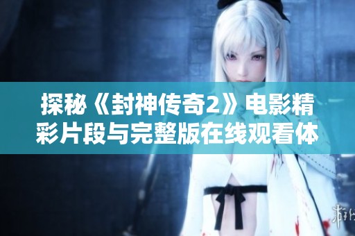 探秘《封神传奇2》电影精彩片段与完整版在线观看体验
