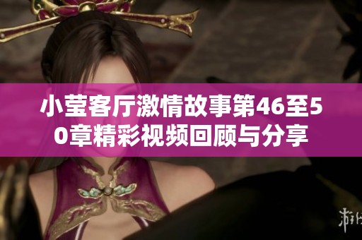 小莹客厅激情故事第46至50章精彩视频回顾与分享