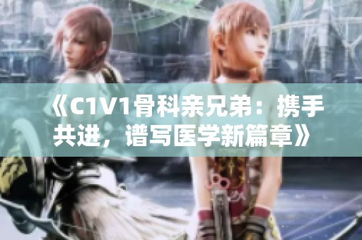 《C1V1骨科亲兄弟：携手共进，谱写医学新篇章》