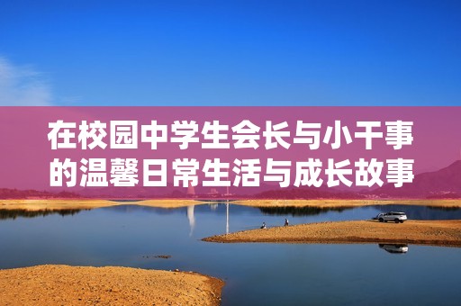在校园中学生会长与小干事的温馨日常生活与成长故事