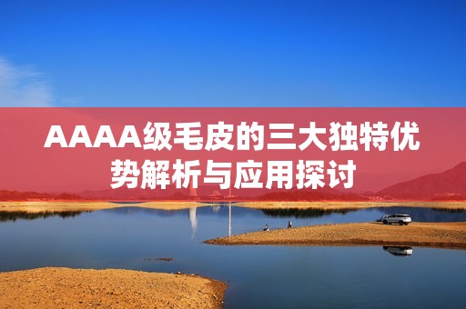 AAAA级毛皮的三大独特优势解析与应用探讨