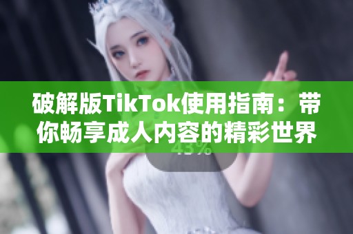 破解版TikTok使用指南：带你畅享成人内容的精彩世界