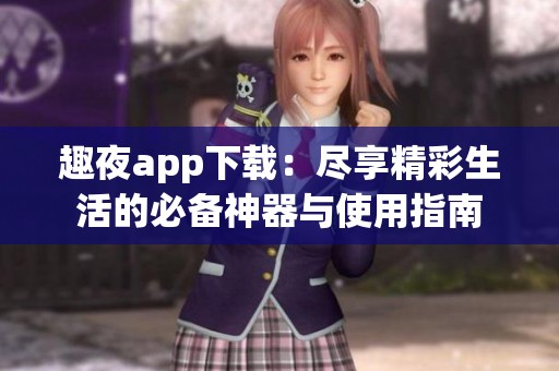 趣夜app下载：尽享精彩生活的必备神器与使用指南