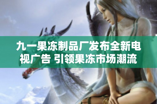 九一果冻制品厂发布全新电视广告 引领果冻市场潮流