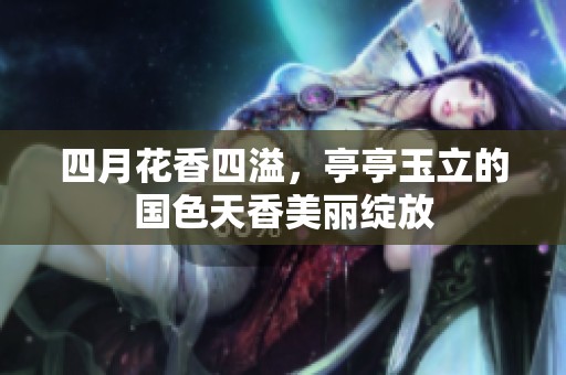 四月花香四溢，亭亭玉立的国色天香美丽绽放