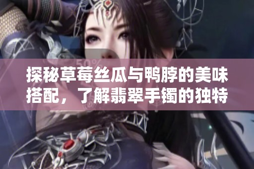 探秘草莓丝瓜与鸭脖的美味搭配，了解翡翠手镯的独特魅力