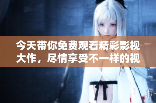 今天带你免费观看精彩影视大作，尽情享受不一样的视听盛宴