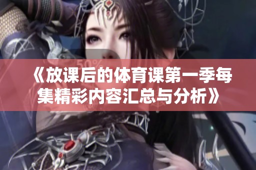 《放课后的体育课第一季每集精彩内容汇总与分析》
