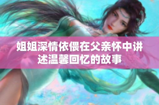 姐姐深情依偎在父亲怀中讲述温馨回忆的故事