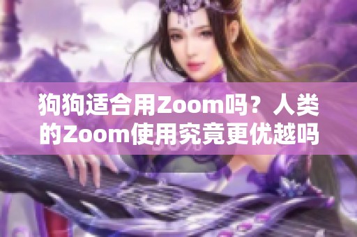 狗狗适合用Zoom吗？人类的Zoom使用究竟更优越吗