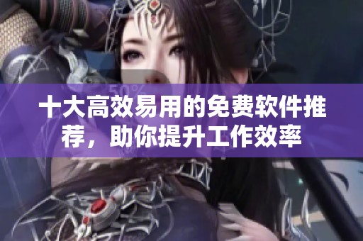 十大高效易用的免费软件推荐，助你提升工作效率