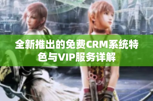全新推出的免费CRM系统特色与VIP服务详解