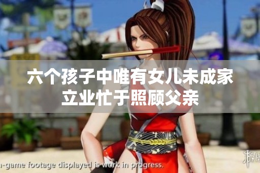 六个孩子中唯有女儿未成家立业忙于照顾父亲