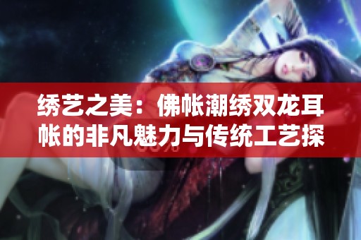 绣艺之美：佛帐潮绣双龙耳帐的非凡魅力与传统工艺探秘