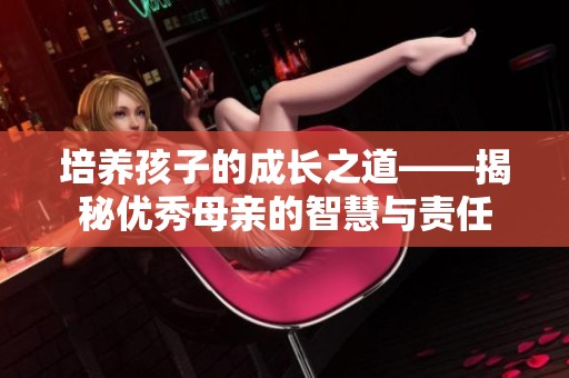 培养孩子的成长之道——揭秘优秀母亲的智慧与责任