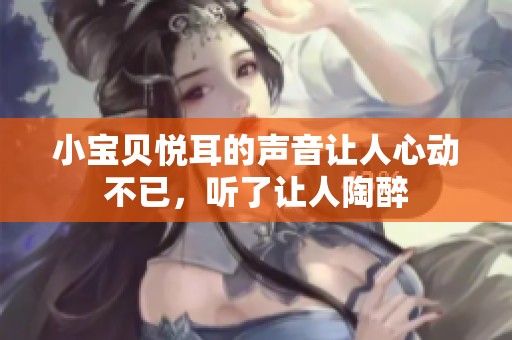 小宝贝悦耳的声音让人心动不已，听了让人陶醉